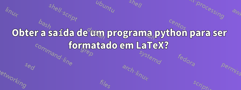 Obter a saída de um programa python para ser formatado em LaTeX? 