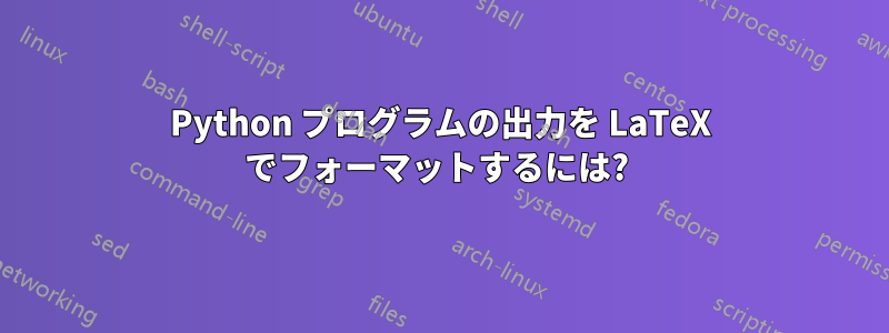 Python プログラムの出力を LaTeX でフォーマットするには? 