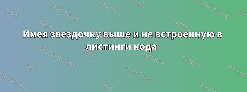 Имея звездочку выше и не встроенную в листинги кода 