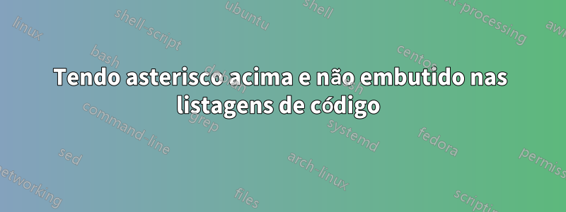 Tendo asterisco acima e não embutido nas listagens de código 