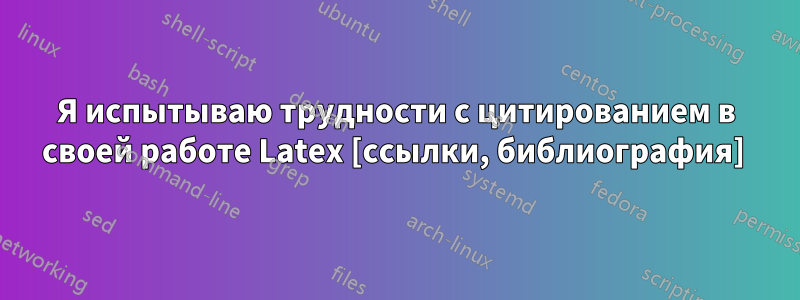 Я испытываю трудности с цитированием в своей работе Latex [ссылки, библиография] 