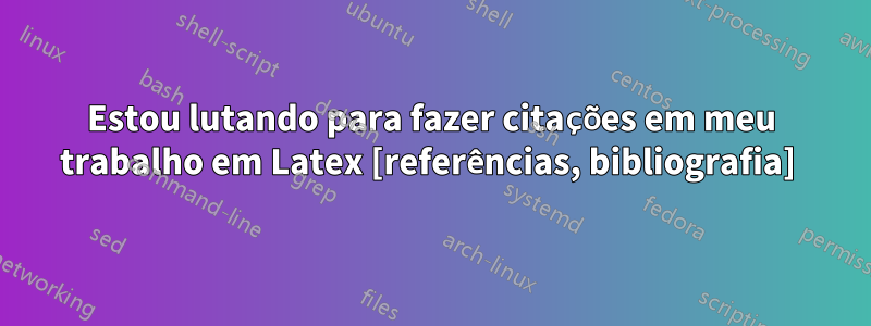 Estou lutando para fazer citações em meu trabalho em Latex [referências, bibliografia] 
