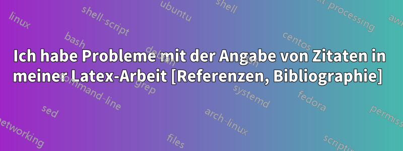 Ich habe Probleme mit der Angabe von Zitaten in meiner Latex-Arbeit [Referenzen, Bibliographie] 