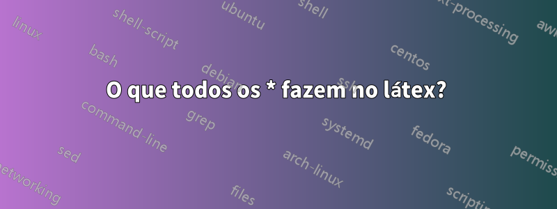 O que todos os * fazem no látex?