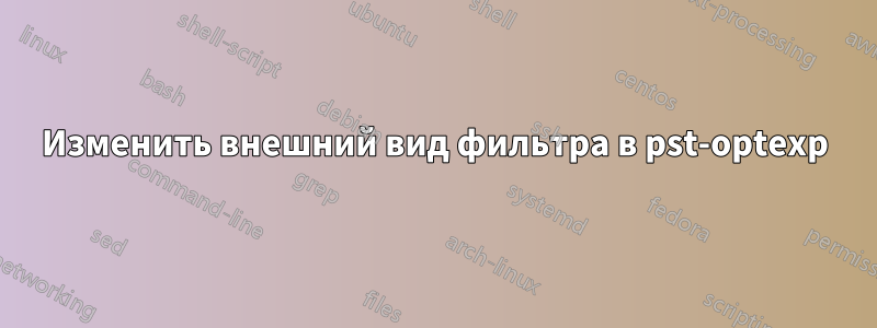 Изменить внешний вид фильтра в pst-optexp