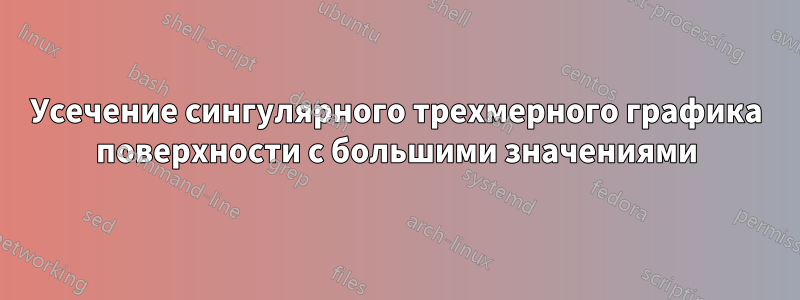 Усечение сингулярного трехмерного графика поверхности с большими значениями