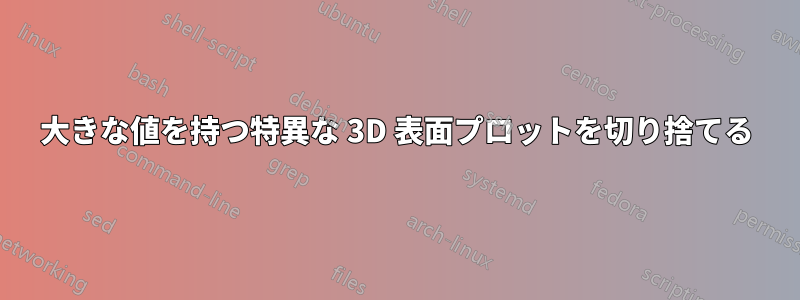 大きな値を持つ特異な 3D 表面プロットを切り捨てる