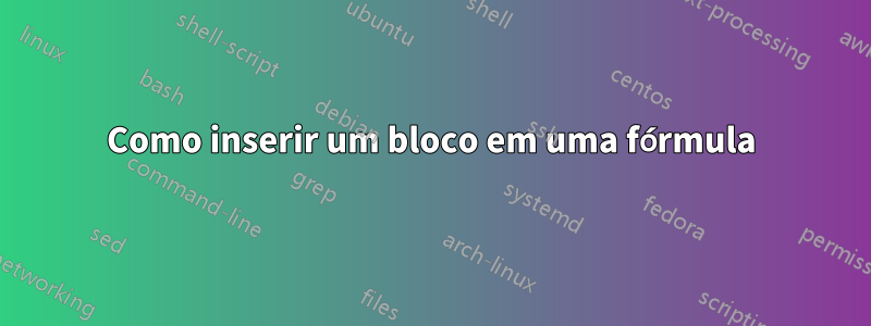 Como inserir um bloco em uma fórmula