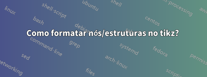 Como formatar nós/estruturas no tikz?