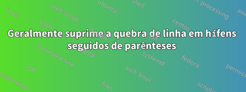 Geralmente suprime a quebra de linha em hífens seguidos de parênteses