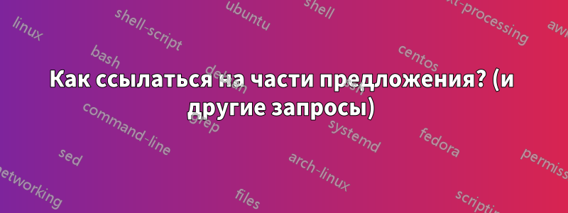 Как ссылаться на части предложения? (и другие запросы)