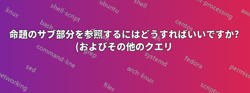 命題のサブ部分を参照するにはどうすればいいですか? (およびその他のクエリ)