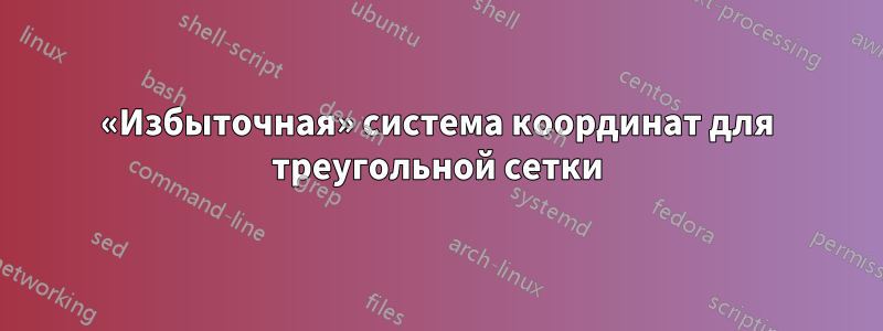 «Избыточная» система координат для треугольной сетки