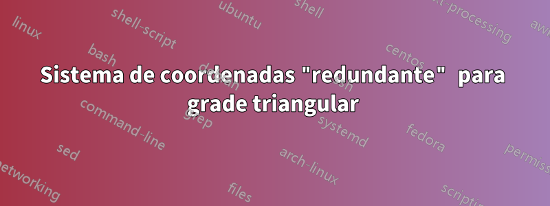 Sistema de coordenadas "redundante" para grade triangular