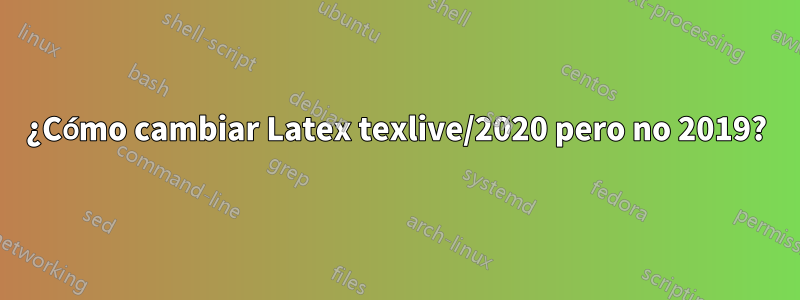 ¿Cómo cambiar Latex texlive/2020 pero no 2019?