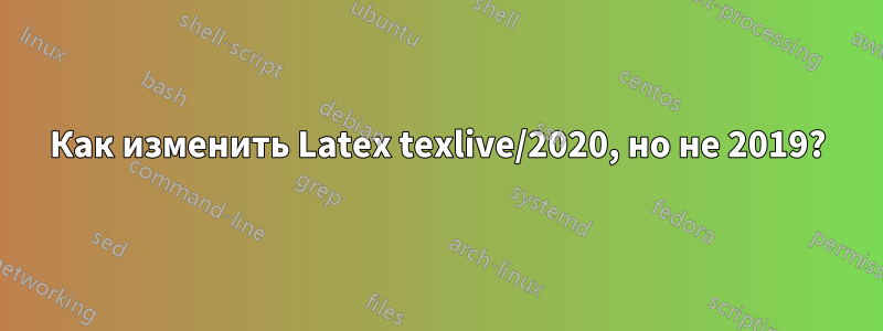 Как изменить Latex texlive/2020, но не 2019?