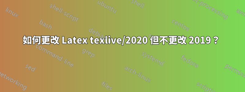 如何更改 Latex texlive/2020 但不更改 2019？