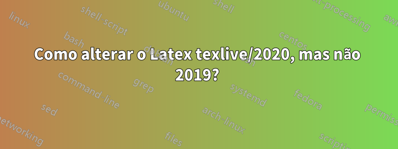 Como alterar o Latex texlive/2020, mas não 2019?