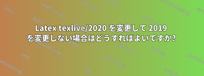 Latex texlive/2020 を変更して 2019 を変更しない場合はどうすればよいですか?