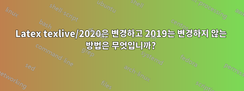 Latex texlive/2020은 변경하고 2019는 변경하지 않는 방법은 무엇입니까?