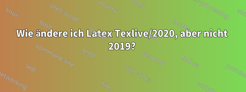 Wie ändere ich Latex Texlive/2020, aber nicht 2019?