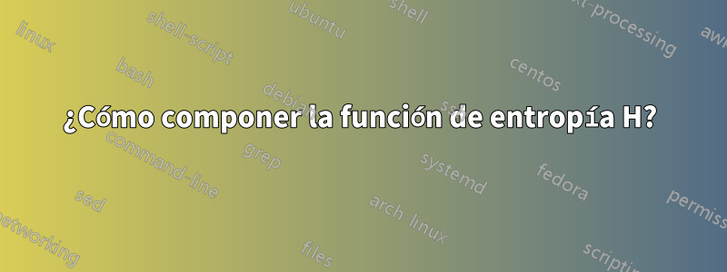 ¿Cómo componer la función de entropía H?
