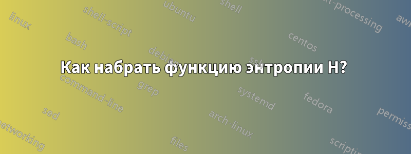 Как набрать функцию энтропии H?