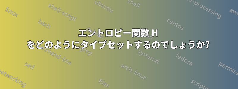 エントロピー関数 H をどのようにタイプセットするのでしょうか?