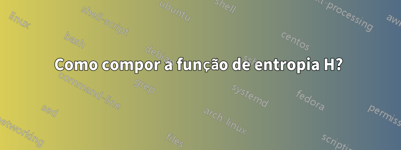 Como compor a função de entropia H?