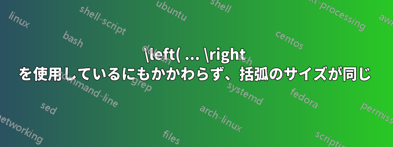 \left( ... \right を使用しているにもかかわらず、括弧のサイズが同じ