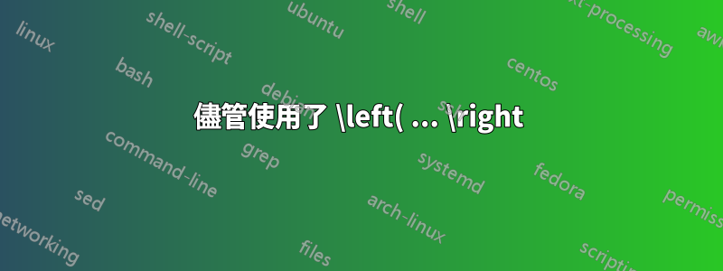 儘管使用了 \left( ... \right