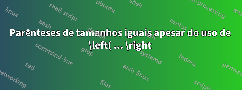 Parênteses de tamanhos iguais apesar do uso de \left( ... \right