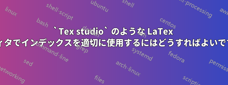 `Tex studio` のような LaTex エディタでインデックスを適切に使用するにはどうすればよいですか?
