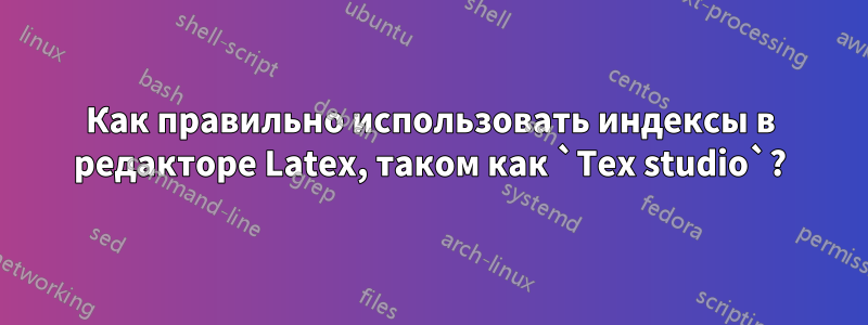Как правильно использовать индексы в редакторе Latex, таком как `Tex studio`?