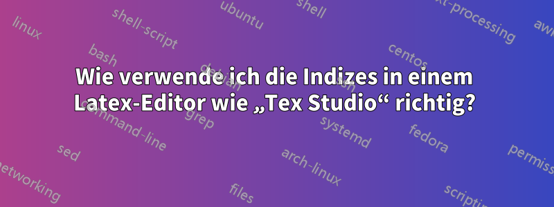 Wie verwende ich die Indizes in einem Latex-Editor wie „Tex Studio“ richtig?