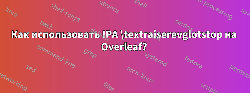 Как использовать IPA \textraiserevglotstop на Overleaf?