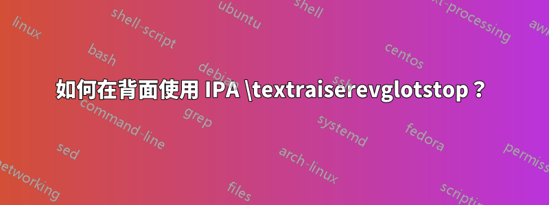 如何在背面使用 IPA \textraiserevglotstop？