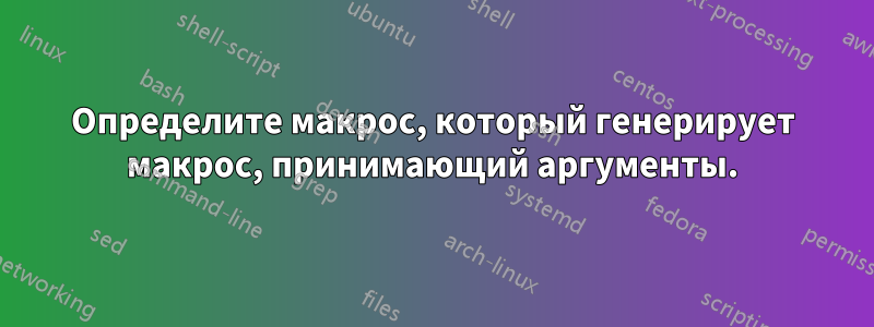 Определите макрос, который генерирует макрос, принимающий аргументы.
