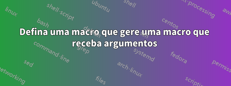 Defina uma macro que gere uma macro que receba argumentos