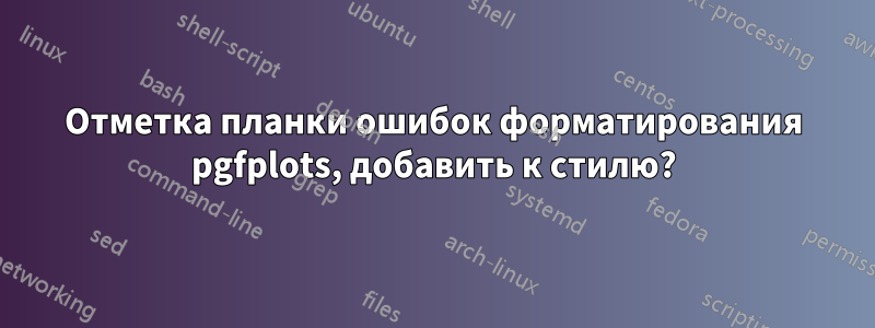 Отметка планки ошибок форматирования pgfplots, добавить к стилю?