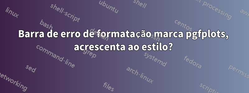 Barra de erro de formatação marca pgfplots, acrescenta ao estilo?