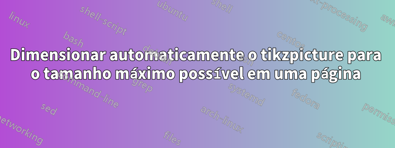 Dimensionar automaticamente o tikzpicture para o tamanho máximo possível em uma página