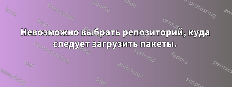 Невозможно выбрать репозиторий, куда следует загрузить пакеты.