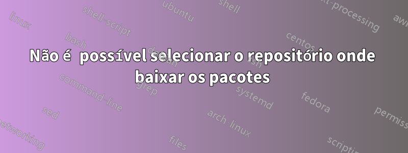 Não é possível selecionar o repositório onde baixar os pacotes