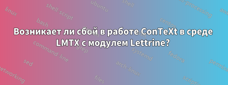 Возникает ли сбой в работе ConTeXt в среде LMTX с модулем Lettrine?