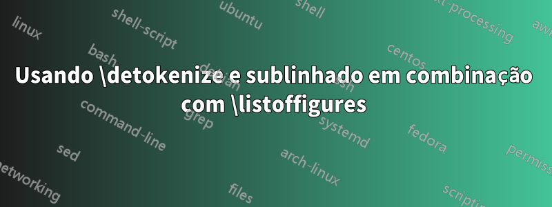 Usando \detokenize e sublinhado em combinação com \listoffigures