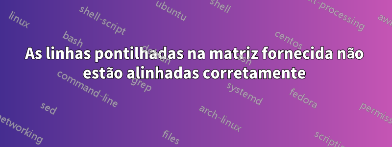 As linhas pontilhadas na matriz fornecida não estão alinhadas corretamente