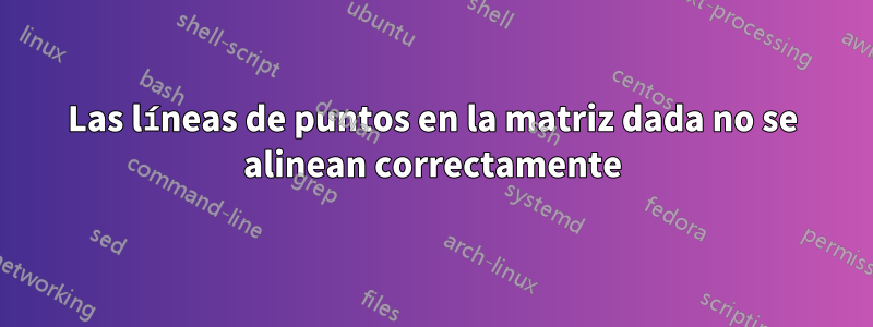 Las líneas de puntos en la matriz dada no se alinean correctamente