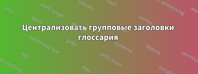 Централизовать групповые заголовки глоссария