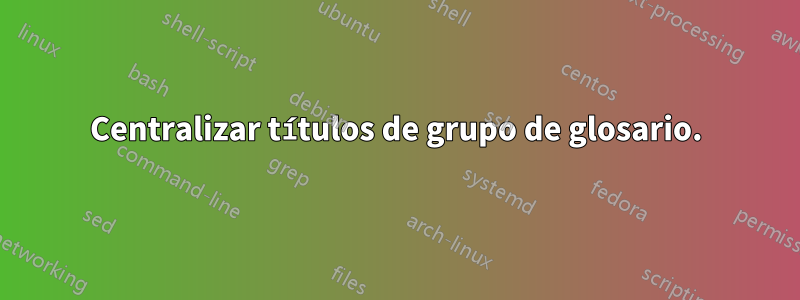 Centralizar títulos de grupo de glosario.